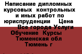 Написание дипломных, курсовых, контрольных и иных работ по юриспруденции  › Цена ­ 500 - Все города Услуги » Обучение. Курсы   . Тюменская обл.,Тюмень г.